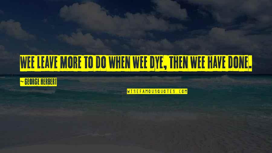 Dye Quotes By George Herbert: Wee leave more to do when wee dye,