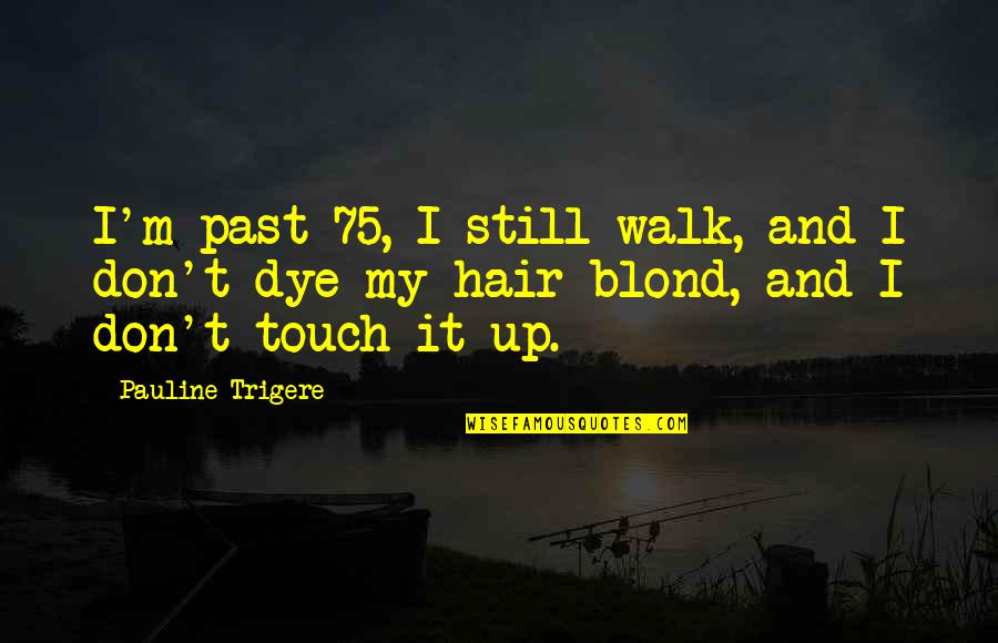 Dye Quotes By Pauline Trigere: I'm past 75, I still walk, and I