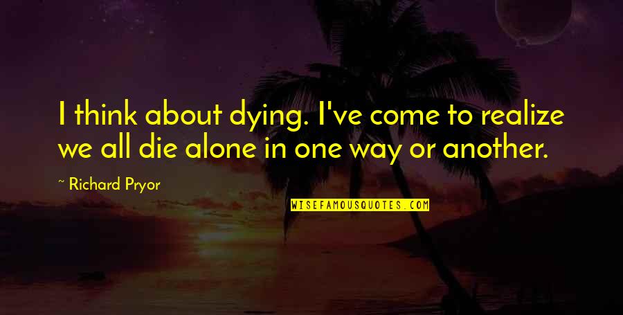 Dying Alone Quotes By Richard Pryor: I think about dying. I've come to realize