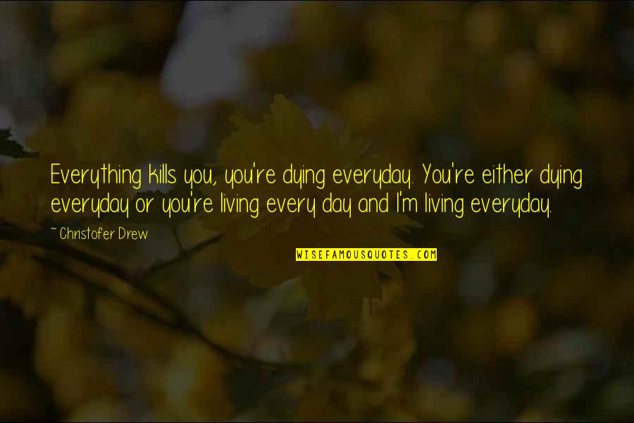 Dying And Living Quotes By Christofer Drew: Everything kills you, you're dying everyday. You're either