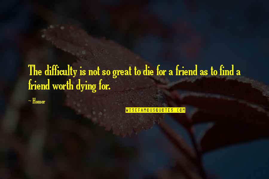 Dying For A Friend Quotes By Homer: The difficulty is not so great to die