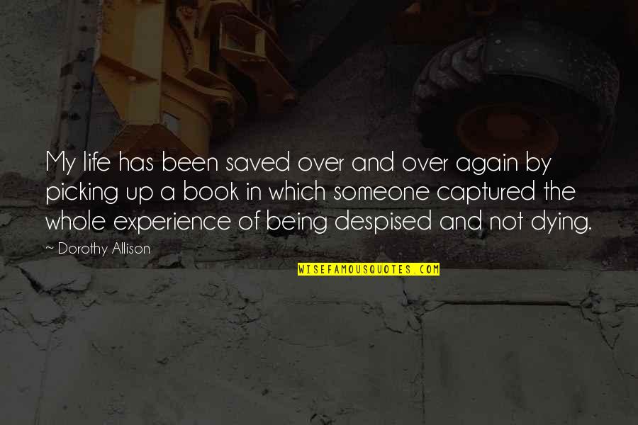 Dying For Someone Quotes By Dorothy Allison: My life has been saved over and over Dying For Someone Quotes By Dorothy Allison: My life has been saved over and over