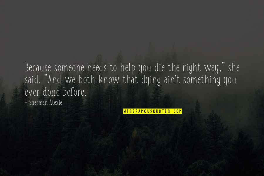 Dying For Someone Quotes By Sherman Alexie: Because someone needs to help you die the Dying For Someone Quotes By Sherman Alexie: Because someone needs to help you die the