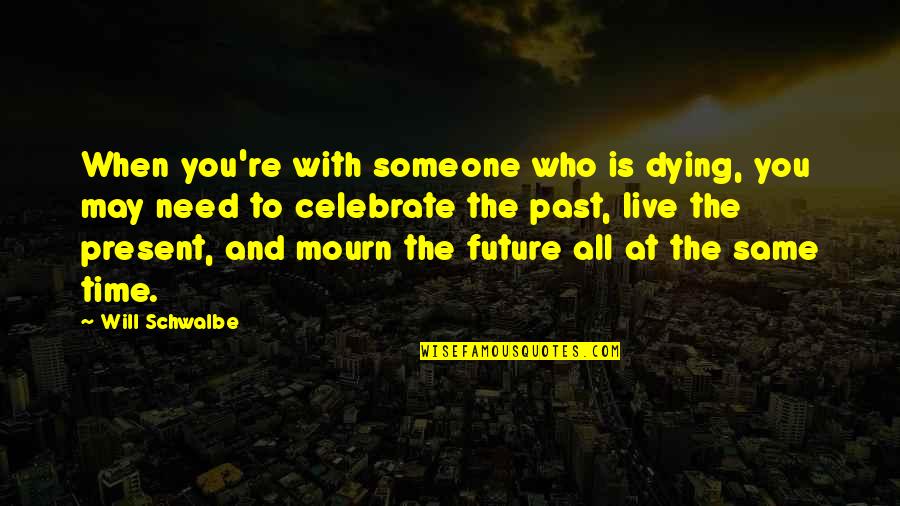 Dying For Someone Quotes By Will Schwalbe: When you're with someone who is dying, you