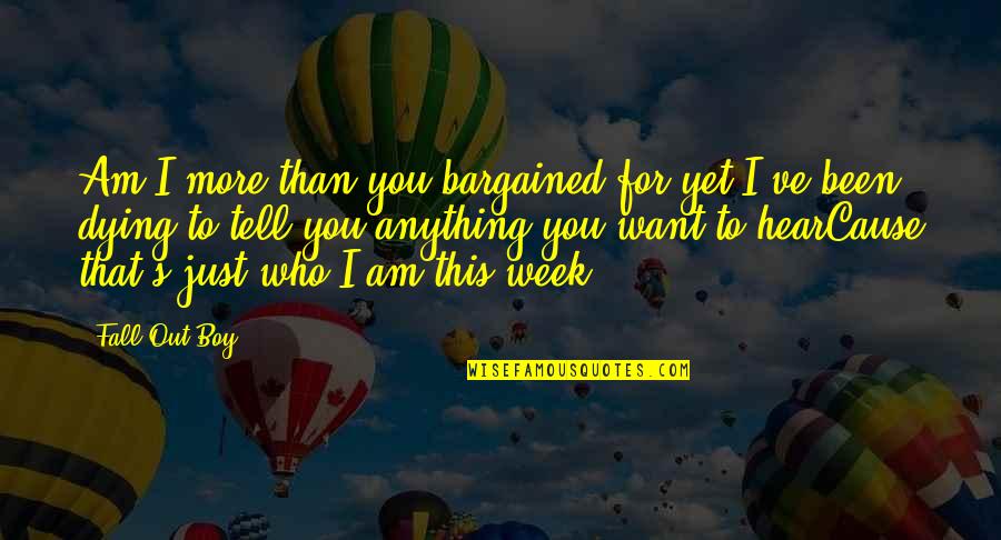 Dying For You Quotes By Fall Out Boy: Am I more than you bargained for yet?I've