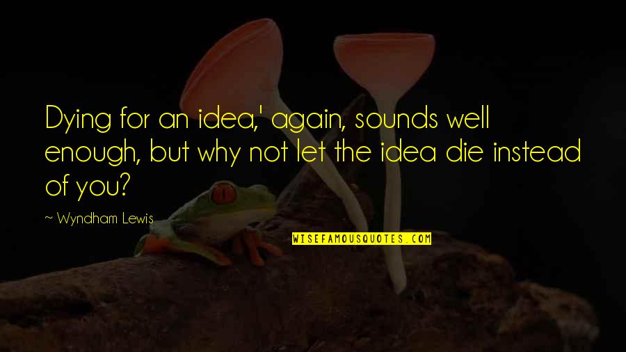 Dying For You Quotes By Wyndham Lewis: Dying for an idea,' again, sounds well enough, Dying For You Quotes By Wyndham Lewis: Dying for an idea,' again, sounds well enough,