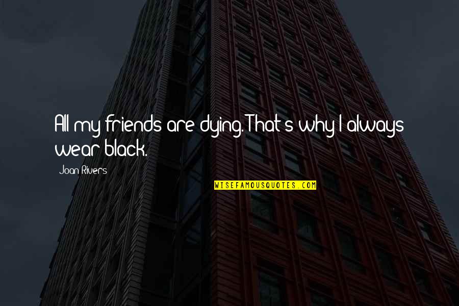 Dying For Your Friends Quotes By Joan Rivers: All my friends are dying. That's why I