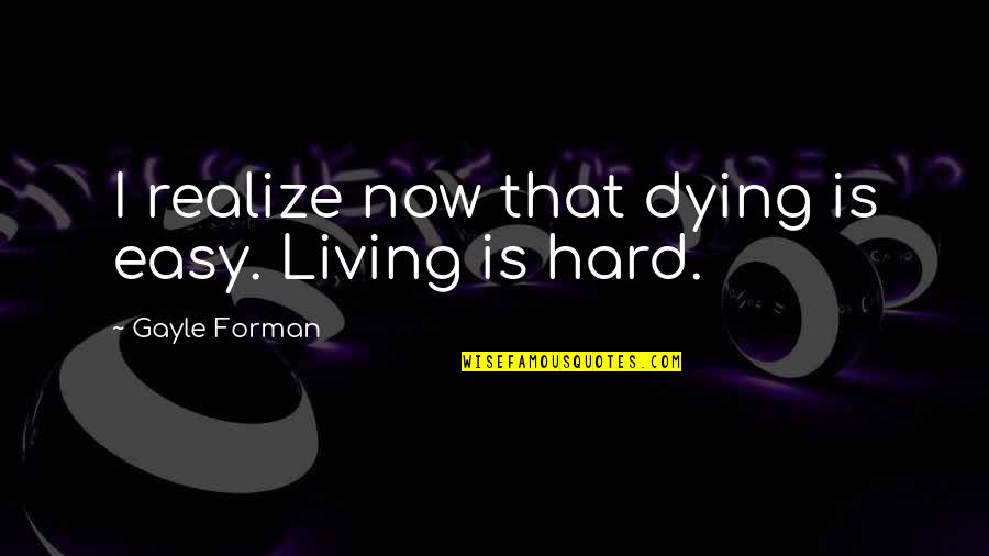 Dying Is Easy Living Is Hard Quotes By Gayle Forman: I realize now that dying is easy. Living Dying Is Easy Living Is Hard Quotes By Gayle Forman: I realize now that dying is easy. Living