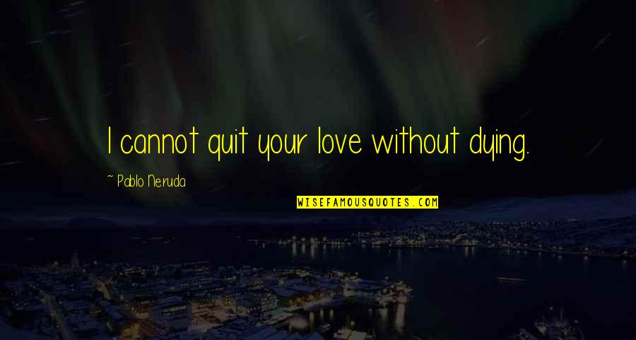 Dying Love Quotes By Pablo Neruda: I cannot quit your love without dying.