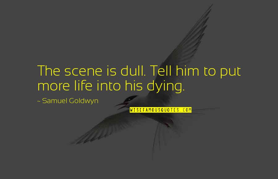 Dying Scene Quotes By Samuel Goldwyn: The scene is dull. Tell him to put Dying Scene Quotes By Samuel Goldwyn: The scene is dull. Tell him to put