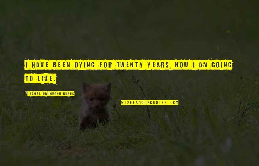 Dying To Live Quotes By James Drummond Burns: I have been dying for twenty years, now