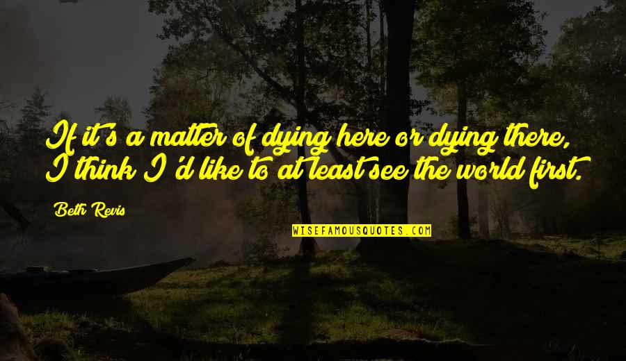 Dying To See U Quotes By Beth Revis: If it's a matter of dying here or