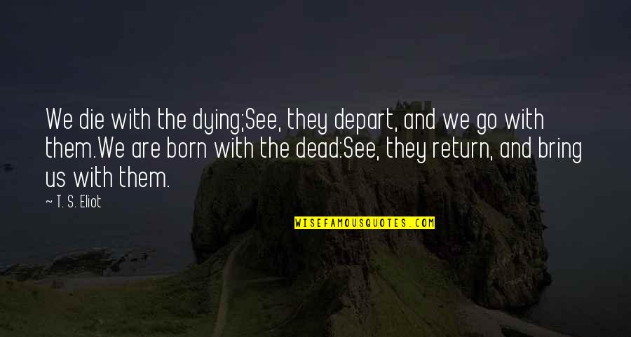 Dying To See U Quotes By T. S. Eliot: We die with the dying;See, they depart, and