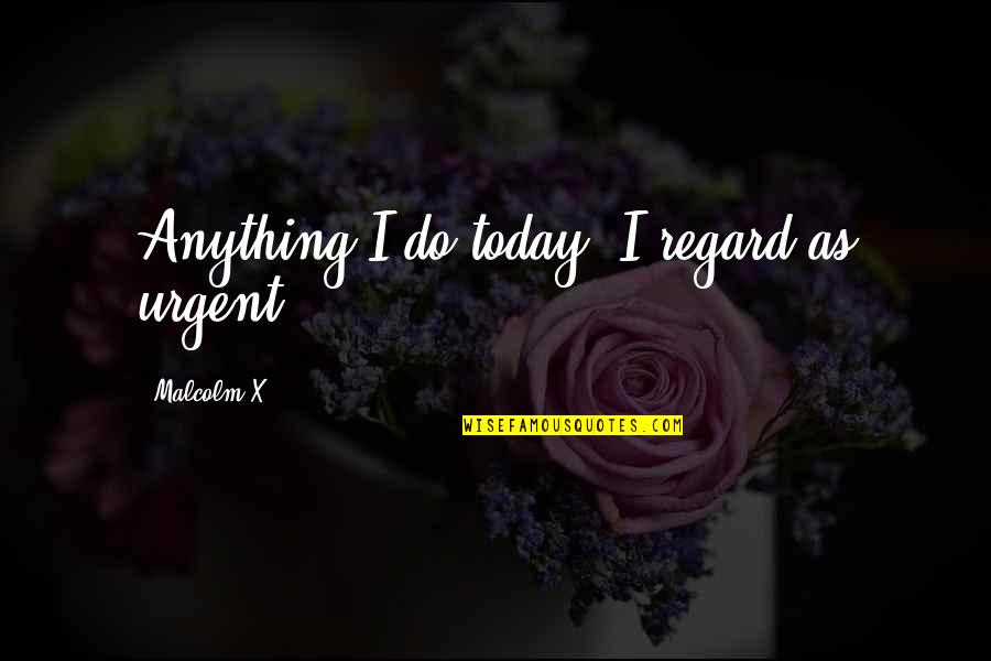 Dying Today Quotes By Malcolm X: Anything I do today, I regard as urgent.