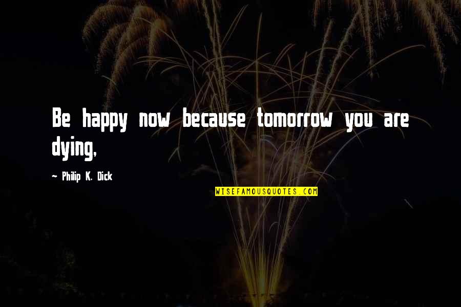 Dying Tomorrow Quotes By Philip K. Dick: Be happy now because tomorrow you are dying,