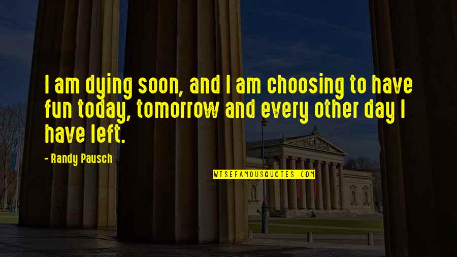 Dying Tomorrow Quotes By Randy Pausch: I am dying soon, and I am choosing