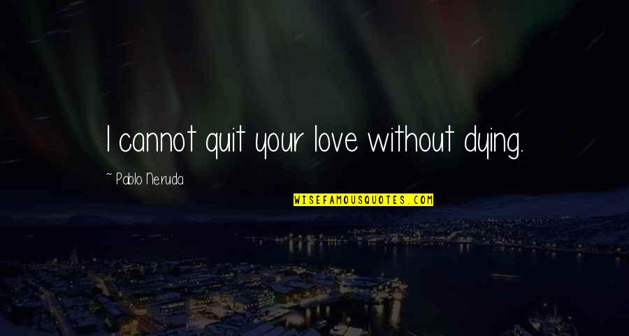 Dying Without Love Quotes By Pablo Neruda: I cannot quit your love without dying. Dying Without Love Quotes By Pablo Neruda: I cannot quit your love without dying.