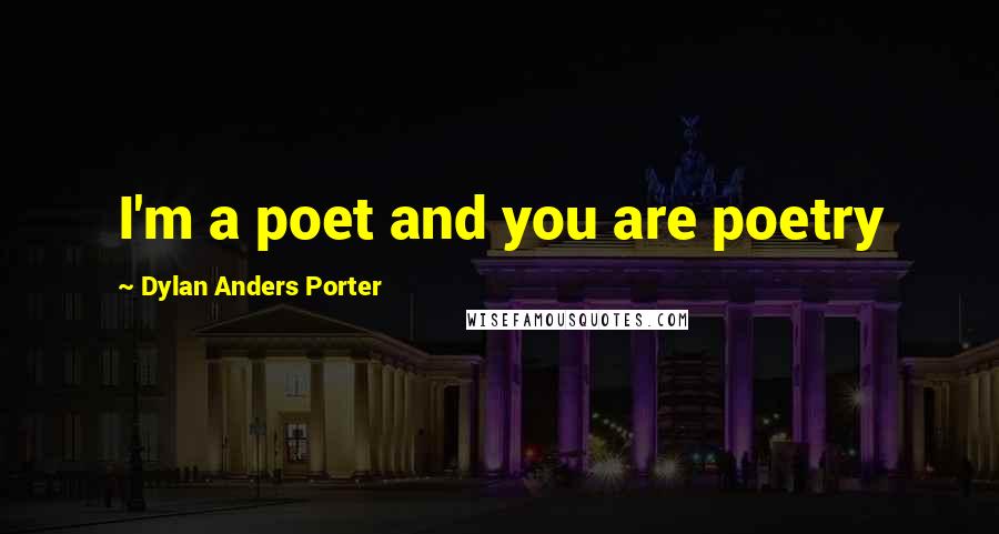 Dylan Anders Porter quotes: I'm a poet and you are poetry