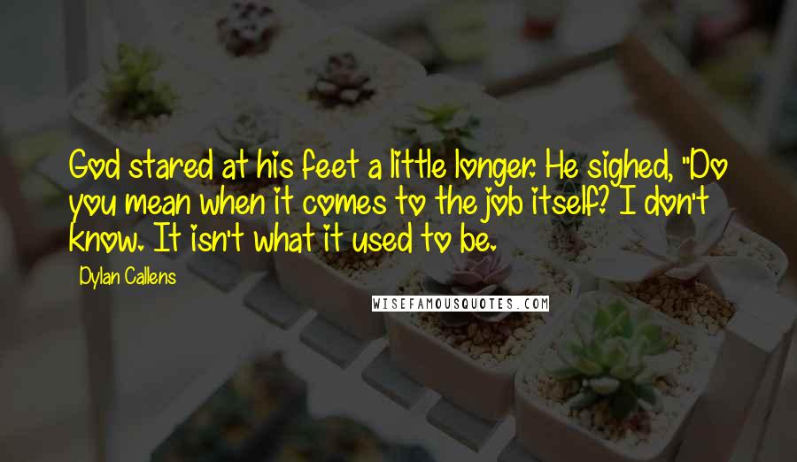 Dylan Callens quotes: God stared at his feet a little longer. He sighed, "Do you mean when it comes to the job itself? I don't know. It isn't what it used to be.