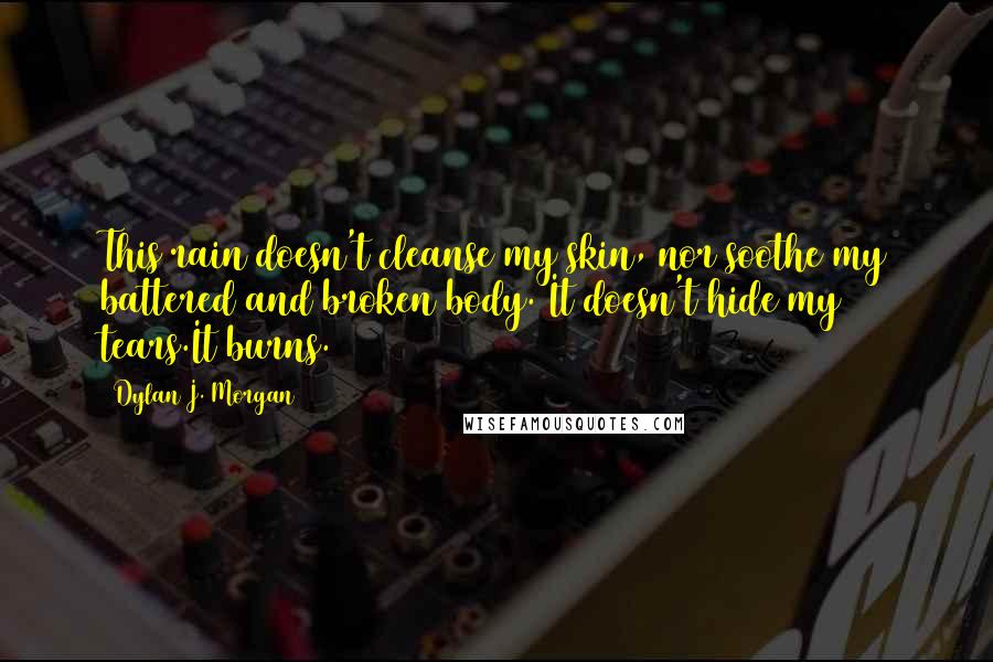 Dylan J. Morgan quotes: This rain doesn't cleanse my skin, nor soothe my battered and broken body. It doesn't hide my tears.It burns.