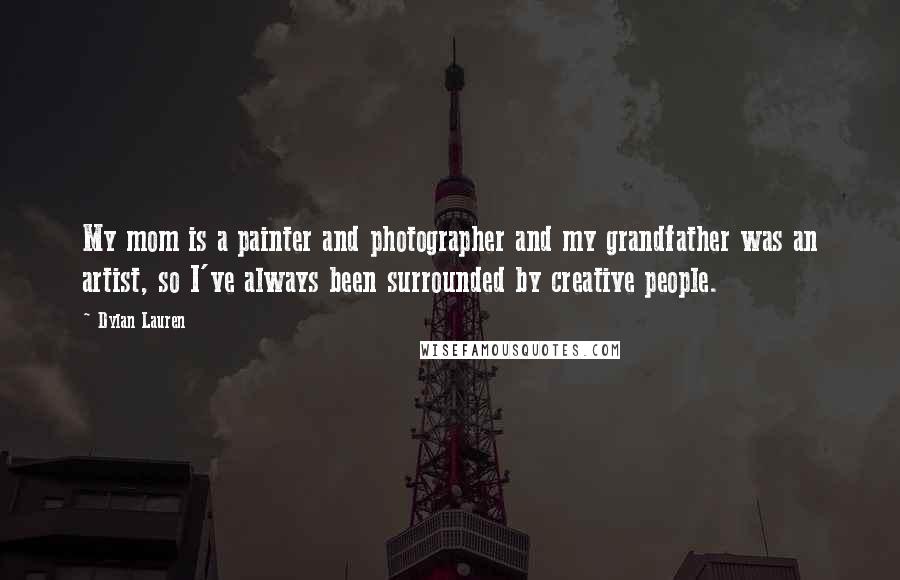 Dylan Lauren quotes: My mom is a painter and photographer and my grandfather was an artist, so I've always been surrounded by creative people. Dylan Lauren quotes: My mom is a painter and photographer and my grandfather was an artist, so I've always been surrounded by creative people.