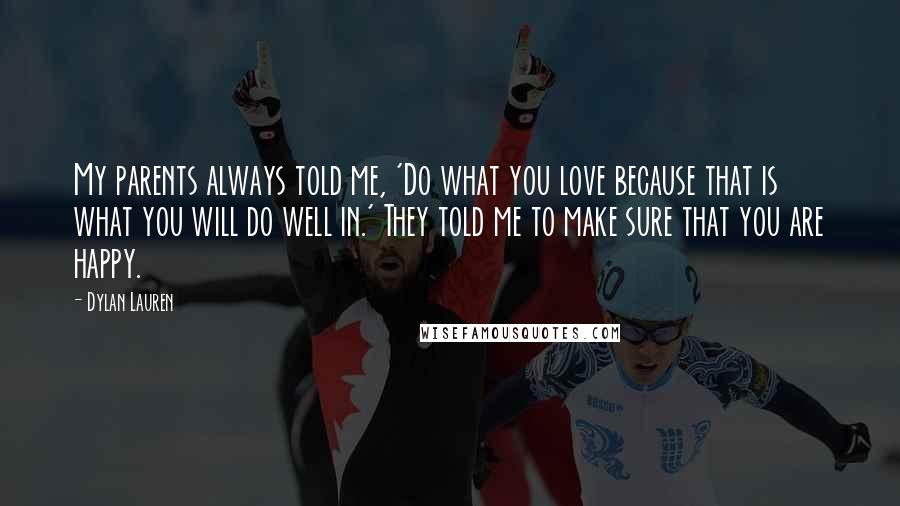 Dylan Lauren quotes: My parents always told me, 'Do what you love because that is what you will do well in.' They told me to make sure that you are happy. Dylan Lauren quotes: My parents always told me, 'Do what you love because that is what you will do well in.' They told me to make sure that you are happy.