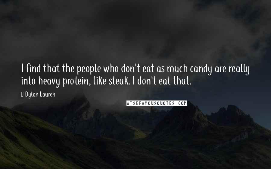 Dylan Lauren quotes: I find that the people who don't eat as much candy are really into heavy protein, like steak. I don't eat that. Dylan Lauren quotes: I find that the people who don't eat as much candy are really into heavy protein, like steak. I don't eat that.