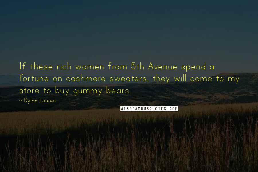 Dylan Lauren quotes: If these rich women from 5th Avenue spend a fortune on cashmere sweaters, they will come to my store to buy gummy bears. Dylan Lauren quotes: If these rich women from 5th Avenue spend a fortune on cashmere sweaters, they will come to my store to buy gummy bears.