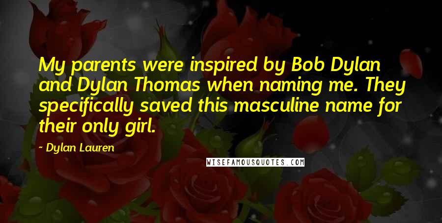 Dylan Lauren quotes: My parents were inspired by Bob Dylan and Dylan Thomas when naming me. They specifically saved this masculine name for their only girl. Dylan Lauren quotes: My parents were inspired by Bob Dylan and Dylan Thomas when naming me. They specifically saved this masculine name for their only girl.