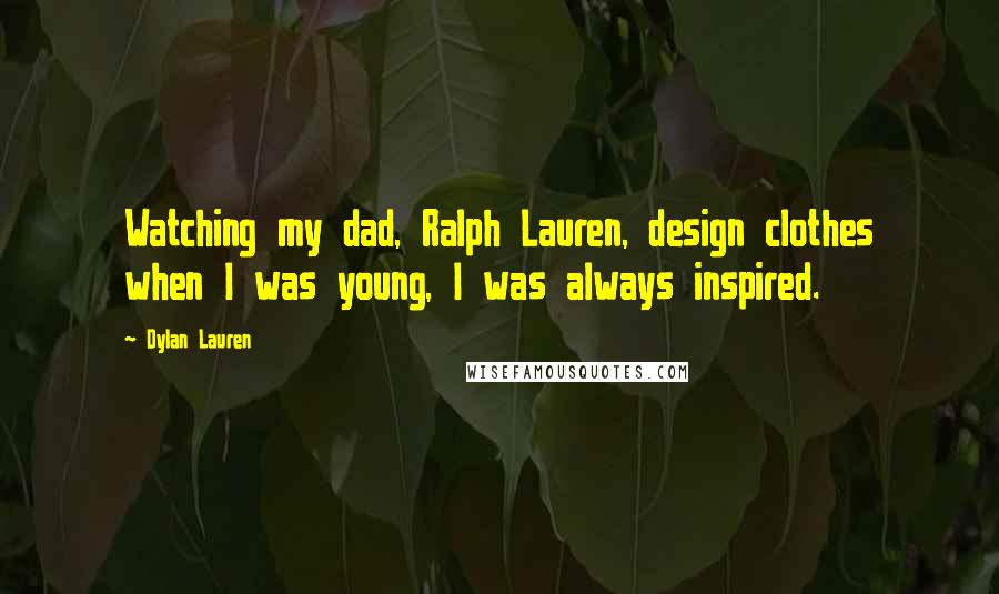 Dylan Lauren quotes: Watching my dad, Ralph Lauren, design clothes when I was young, I was always inspired.