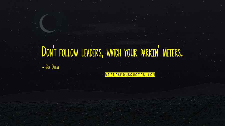 Dylan Leaders Quotes By Bob Dylan: Don't follow leaders, watch your parkin' meters. Dylan Leaders Quotes By Bob Dylan: Don't follow leaders, watch your parkin' meters.