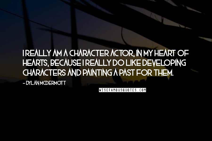 Dylan McDermott quotes: I really am a character actor, in my heart of hearts, because I really do like developing characters and painting a past for them.