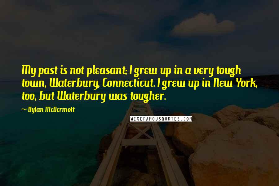 Dylan McDermott quotes: My past is not pleasant; I grew up in a very tough town, Waterbury, Connecticut. I grew up in New York, too, but Waterbury was tougher.