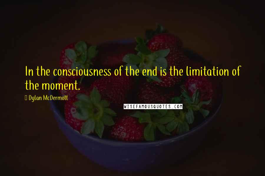 Dylan McDermott quotes: In the consciousness of the end is the limitation of the moment.