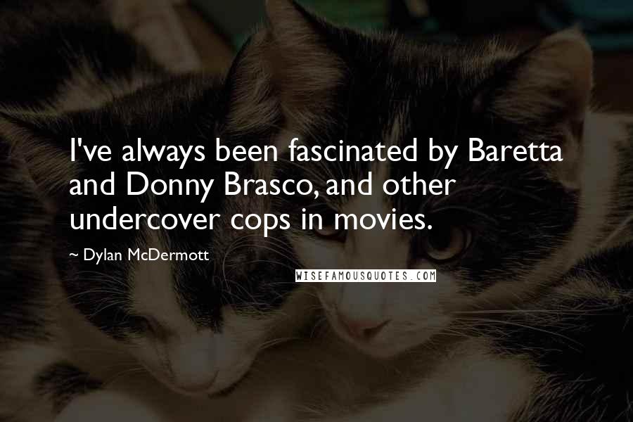 Dylan McDermott quotes: I've always been fascinated by Baretta and Donny Brasco, and other undercover cops in movies.