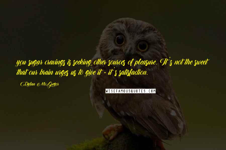 Dylan McGregor quotes: you sugar cravings is seeking other sources of pleasure. It's not the sweet that our brain urges us to give it - it's satisfaction.