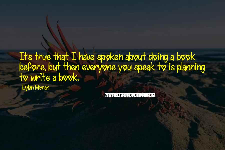 Dylan Moran quotes: It's true that I have spoken about doing a book before, but then everyone you speak to is planning to write a book.