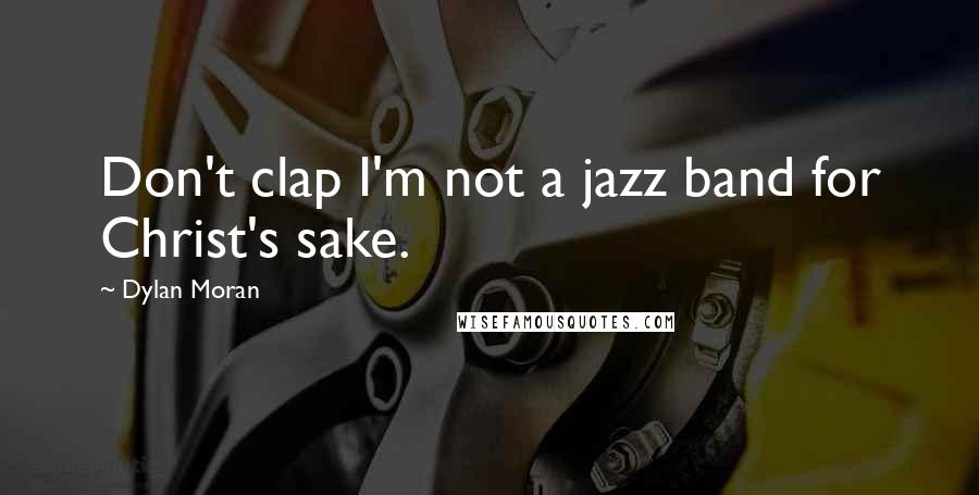Dylan Moran quotes: Don't clap I'm not a jazz band for Christ's sake.
