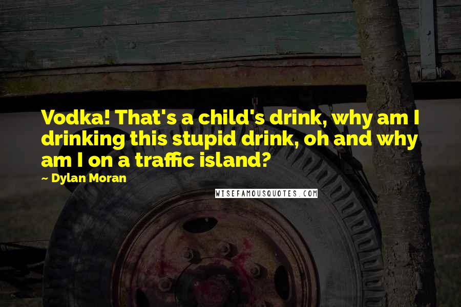 Dylan Moran quotes: Vodka! That's a child's drink, why am I drinking this stupid drink, oh and why am I on a traffic island?