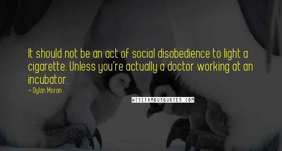 Dylan Moran quotes: It should not be an act of social disobedience to light a cigarette. Unless you're actually a doctor working at an incubator. Dylan Moran quotes: It should not be an act of social disobedience to light a cigarette. Unless you're actually a doctor working at an incubator.