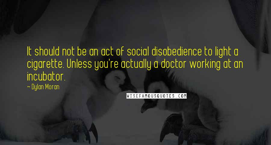 Dylan Moran quotes: It should not be an act of social disobedience to light a cigarette. Unless you're actually a doctor working at an incubator.