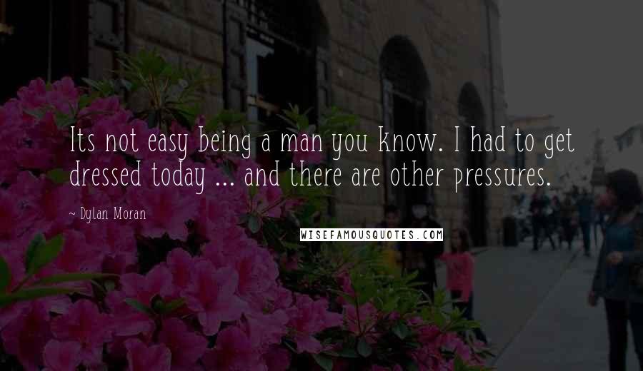 Dylan Moran quotes: Its not easy being a man you know. I had to get dressed today ... and there are other pressures.