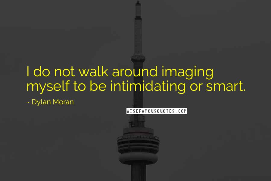 Dylan Moran quotes: I do not walk around imaging myself to be intimidating or smart.