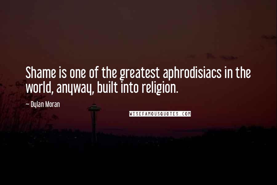 Dylan Moran quotes: Shame is one of the greatest aphrodisiacs in the world, anyway, built into religion.