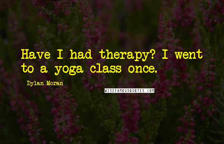 Dylan Moran quotes: Have I had therapy? I went to a yoga class once.