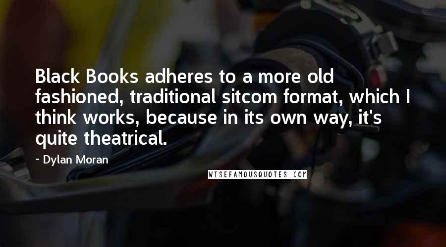 Dylan Moran quotes: Black Books adheres to a more old fashioned, traditional sitcom format, which I think works, because in its own way, it's quite theatrical.