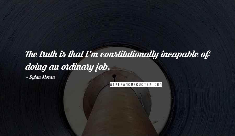 Dylan Moran quotes: The truth is that I'm constitutionally incapable of doing an ordinary job.