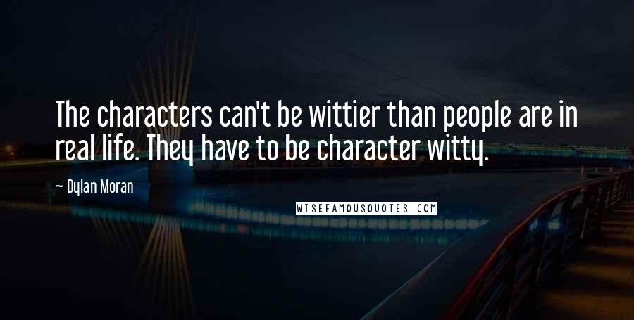 Dylan Moran quotes: The characters can't be wittier than people are in real life. They have to be character witty.