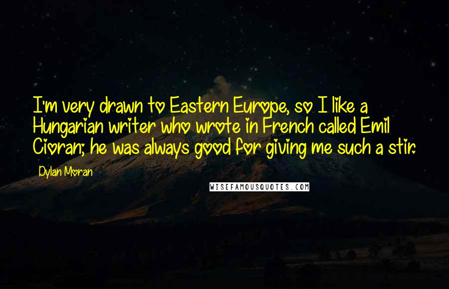 Dylan Moran quotes: I'm very drawn to Eastern Europe, so I like a Hungarian writer who wrote in French called Emil Cioran; he was always good for giving me such a stir. Dylan Moran quotes: I'm very drawn to Eastern Europe, so I like a Hungarian writer who wrote in French called Emil Cioran; he was always good for giving me such a stir.