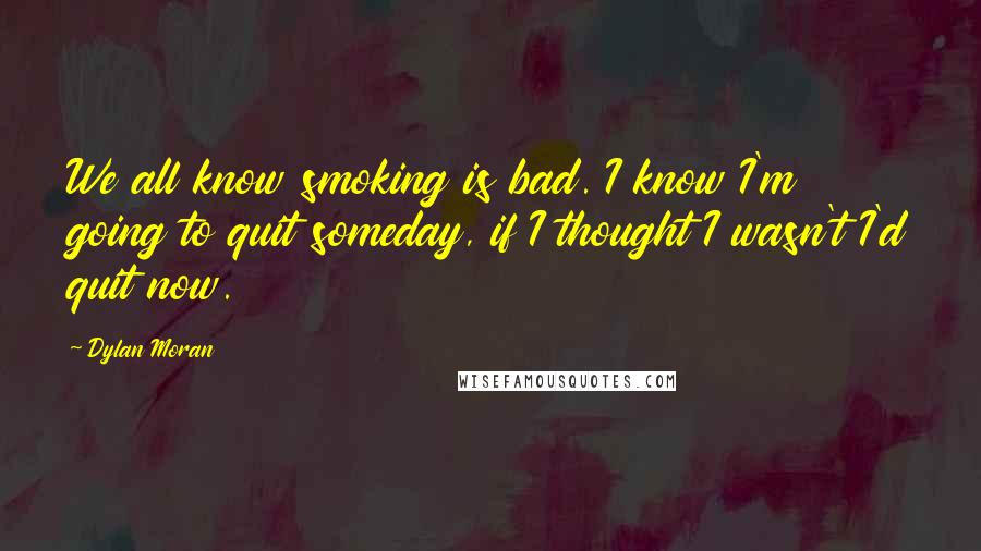 Dylan Moran quotes: We all know smoking is bad. I know I'm going to quit someday, if I thought I wasn't I'd quit now.